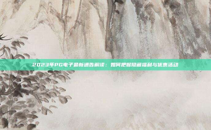 2023年PG电子最新通告解读:如何把握隐藏福利与优惠活动