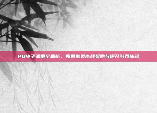 PG电子满屏全解析:如何触发高额奖励与提升游戏体验
