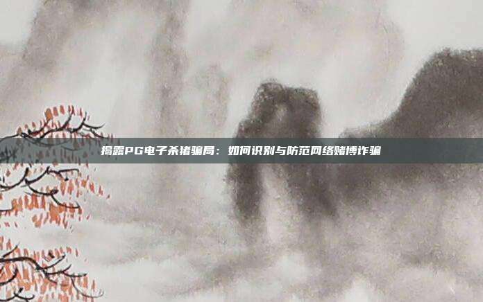 揭露PG电子杀猪骗局:如何识别与防范网络赌博诈骗