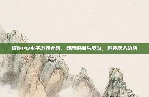 揭秘PG电子游戏套路:如何识别与反制,避免落入陷阱