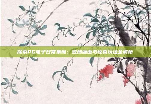 探索PG电子日常集锦:炫酷画面与惊喜玩法全解析