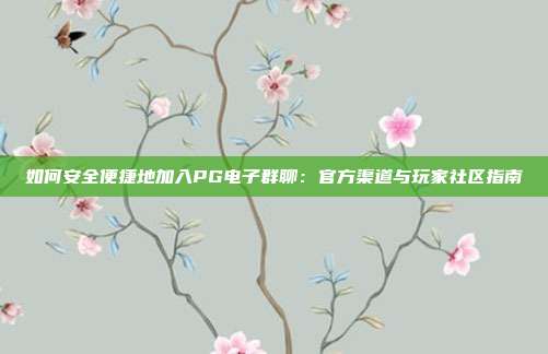 如何安全便捷地加入PG电子群聊:官方渠道与玩家社区指南