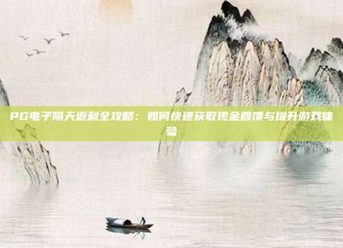 PG电子隔天返利全攻略:如何快速获取现金回馈与提升游戏体验
