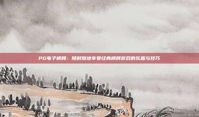 PG电子棋牌：随时随地享受经典棋牌游戏的乐趣与技巧