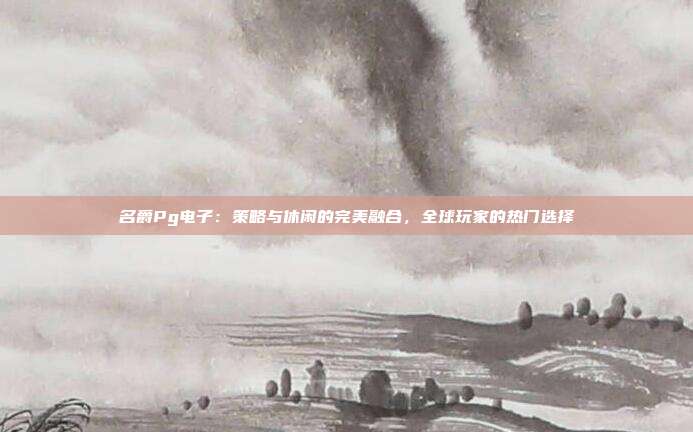名爵Pg电子：策略与休闲的完美融合，全球玩家的热门选择