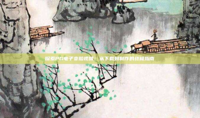 探索PG电子变脸视频：从下载到制作的终极指南