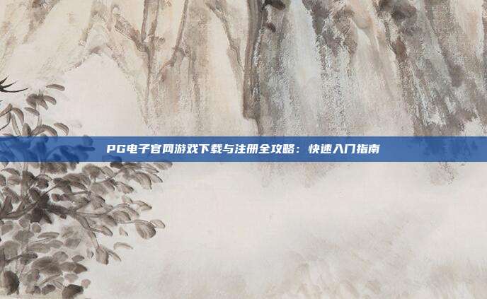 PG电子官网游戏下载与注册全攻略：快速入门指南