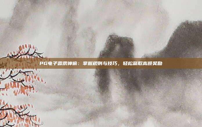PG电子霹雳神偷:掌握规则与技巧,轻松赢取高额奖励