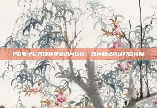 PG电子官方链接安全访问指南:如何避免钓鱼网站风险