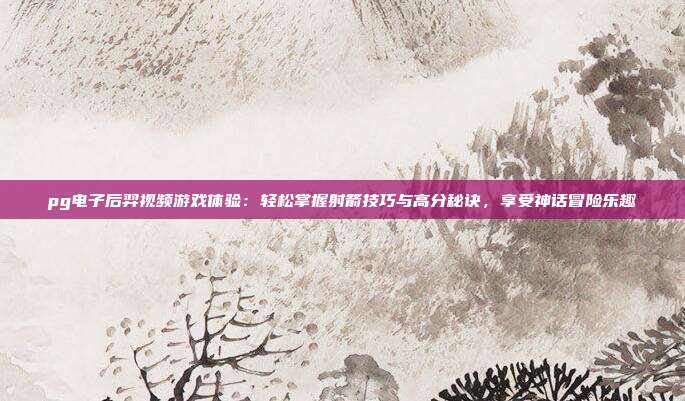 pg电子后羿视频游戏体验:轻松掌握射箭技巧与高分秘诀,享受神话冒险乐趣