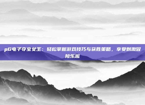 pG电子夺宝女王:轻松掌握游戏技巧与获胜策略,享受刺激冒险乐趣