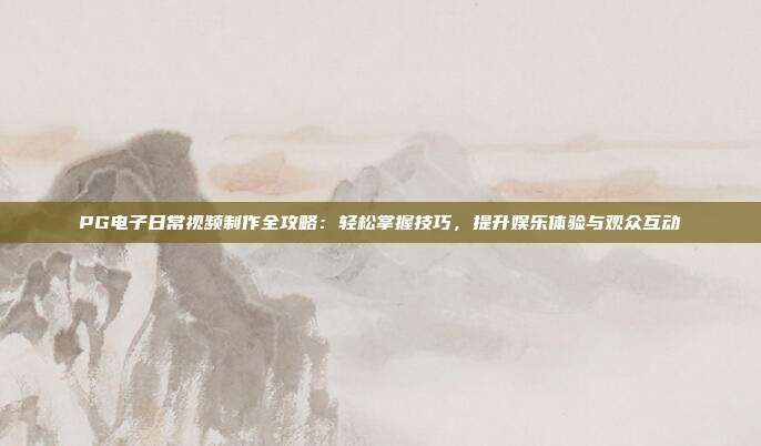 PG电子日常视频制作全攻略:轻松掌握技巧,提升娱乐体验与观众互动