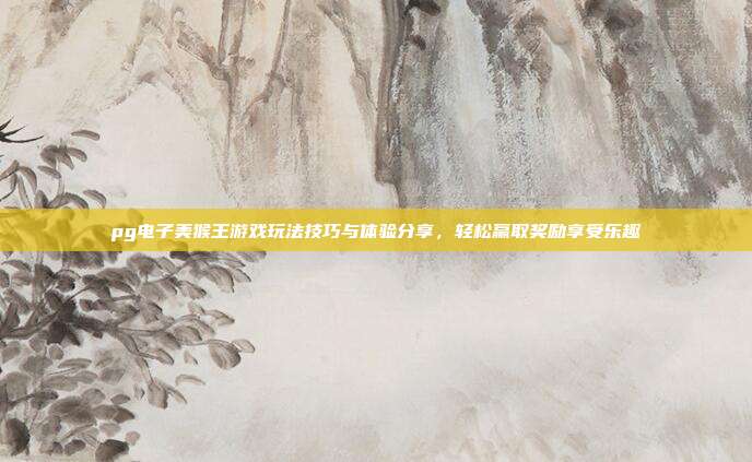 pg电子美猴王游戏玩法技巧与体验分享，轻松赢取奖励享受乐趣