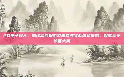 PG电子爆大:揭秘高回报游戏机制与实战盈利策略,轻松享受惊喜大奖