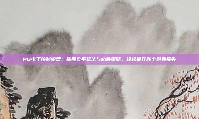 PG电子控制轮盘:掌握公平玩法与必胜策略,轻松提升胜率避免损失