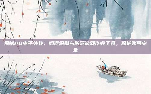 揭秘PG电子外卦:如何识别与防范游戏作弊工具,保护账号安全