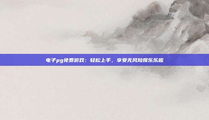 电子pg免费游戏:轻松上手,享受无风险娱乐乐趣