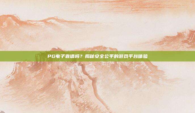 PG电子靠谱吗?揭秘安全公平的游戏平台体验