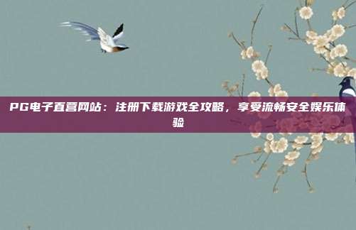 PG电子直营网站:注册下载游戏全攻略,享受流畅安全娱乐体验