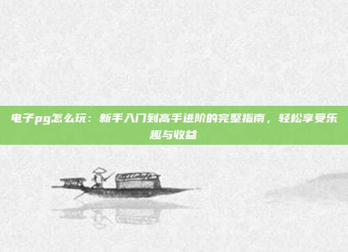 电子pg怎么玩:新手入门到高手进阶的完整指南,轻松享受乐趣与收益
