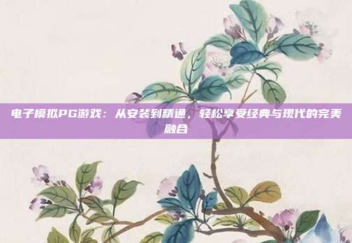 电子模拟PG游戏:从安装到精通,轻松享受经典与现代的完美融合