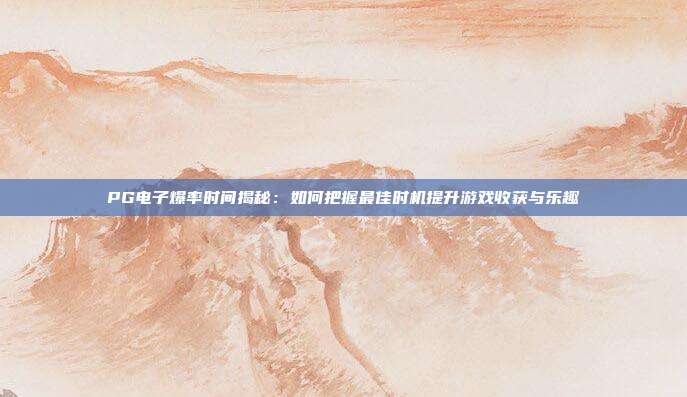 PG电子爆率时间揭秘:如何把握最佳时机提升游戏收获与乐趣