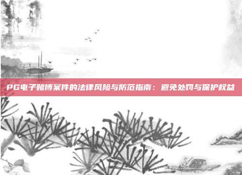 PG电子赌博案件的法律风险与防范指南:避免处罚与保护权益