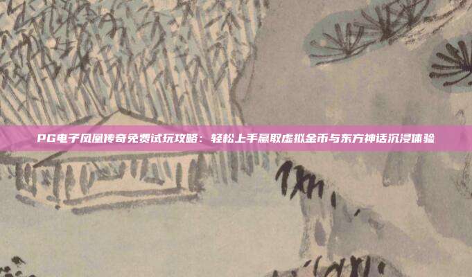 PG电子凤凰传奇免费试玩攻略：轻松上手赢取虚拟金币与东方神话沉浸体验