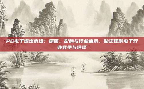 PG电子退出市场：原因、影响与行业启示，助您理解电子行业竞争与选择