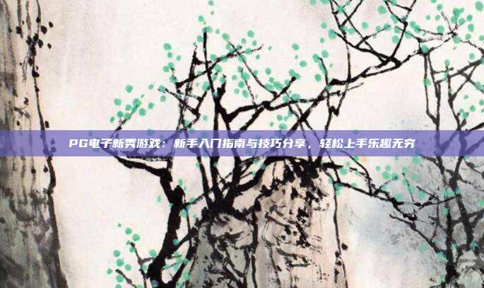 PG电子新秀游戏:新手入门指南与技巧分享,轻松上手乐趣无穷
