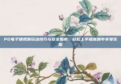 PG电子爆视频玩法技巧与安全指南:轻松上手提高爆率享受乐趣