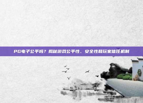 PG电子公平吗?揭秘游戏公平性、安全性和玩家信任机制