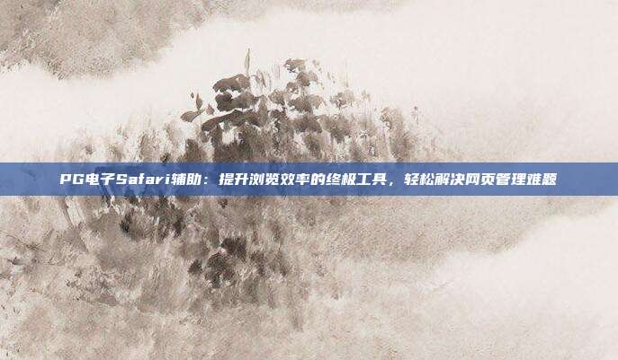 PG电子Safari辅助:提升浏览效率的终极工具,轻松解决网页管理难题