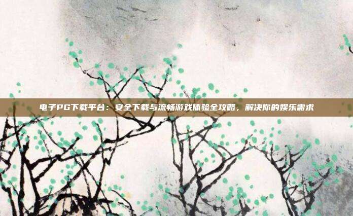 电子PG下载平台:安全下载与流畅游戏体验全攻略,解决你的娱乐需求