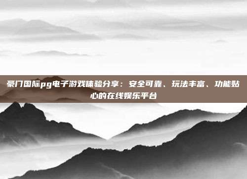 豪门国际pg电子游戏体验分享：安全可靠、玩法丰富、功能贴心的在线娱乐平台