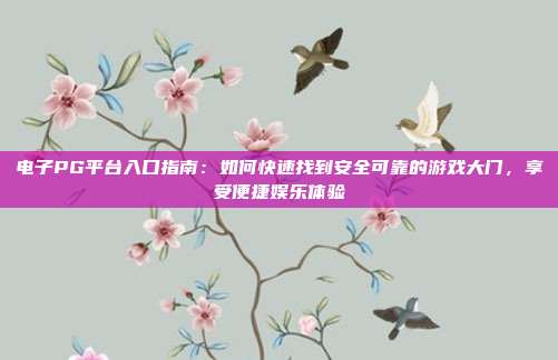 电子PG平台入口指南:如何快速找到安全可靠的游戏大门,享受便捷娱乐体验
