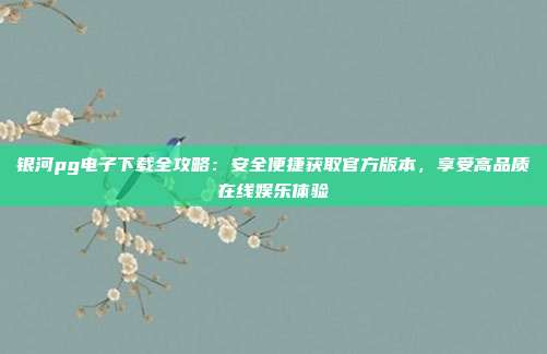 银河pg电子下载全攻略:安全便捷获取官方版本,享受高品质在线娱乐体验