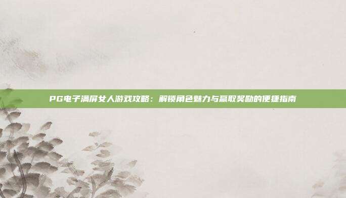 PG电子满屏女人游戏攻略：解锁角色魅力与赢取奖励的便捷指南