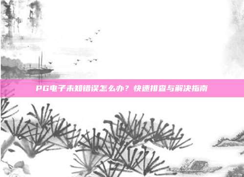 PG电子未知错误怎么办?快速排查与解决指南
