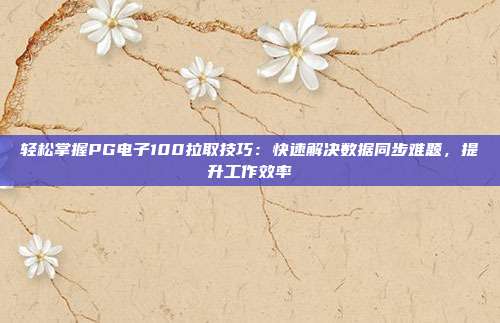 轻松掌握PG电子100拉取技巧:快速解决数据同步难题,提升工作效率