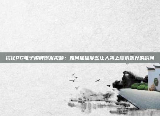 揭秘PG电子棋牌爆发视频:如何捕捉那些让人肾上腺素飙升的瞬间