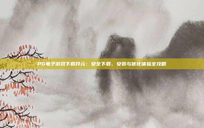 PG电子游戏下载开元:安全下载、安装与优化体验全攻略