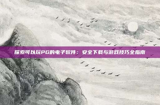 探索可以玩PG的电子软件:安全下载与游戏技巧全指南