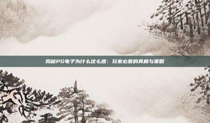 揭秘PG电子为什么这么难:玩家必看的真相与策略
