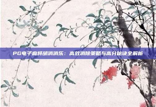 PG电子麻将胡消消乐:高效消除策略与高分秘诀全解析
