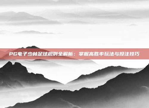 PG电子少林足球规则全解析:掌握高胜率玩法与投注技巧