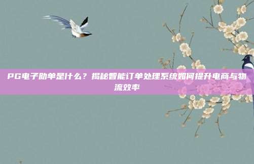 PG电子助单是什么?揭秘智能订单处理系统如何提升电商与物流效率