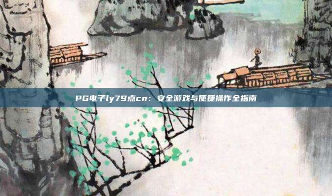 PG电子ly79点cn:安全游戏与便捷操作全指南