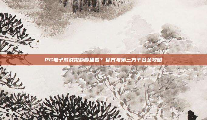PG电子游戏视频哪里看?官方与第三方平台全攻略
