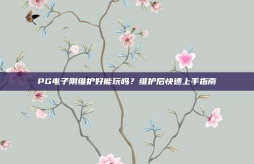 PG电子刚维护好能玩吗?维护后快速上手指南